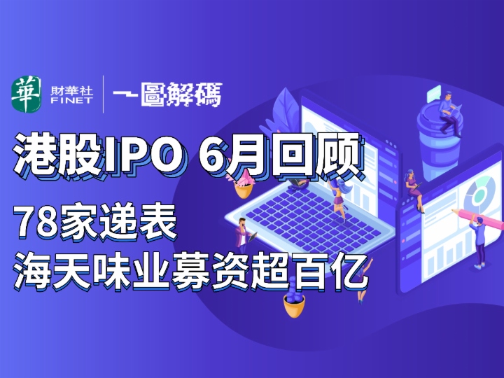 【一圖解碼】港股IPO 6月回顧： 78家遞表 海天味業募資超百億